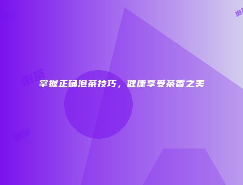 掌握正确泡茶技巧，健康享受茶香之美