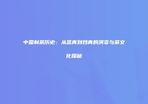 中国制茶历史：从蒸青到炒青的演变与茶文化探秘
