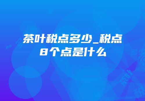 茶叶税点多少_税点8个点是什么