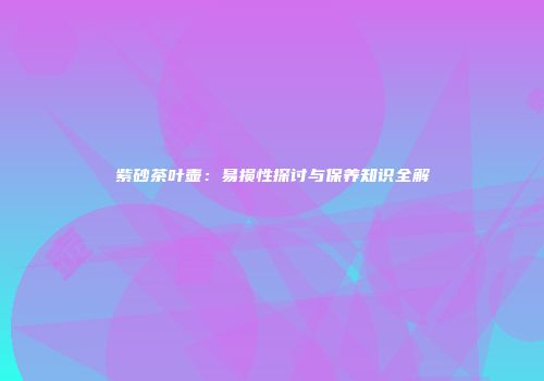 紫砂茶叶壶：易损性探讨与保养知识全解