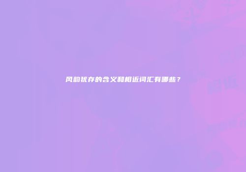 风韵犹存的含义和相近词汇有哪些？
