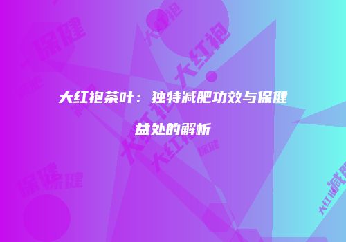 大红袍茶叶：独特减肥功效与保健益处的解析
