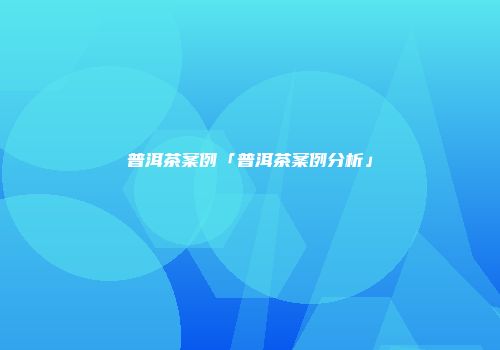 普洱茶案例「普洱茶案例分析」