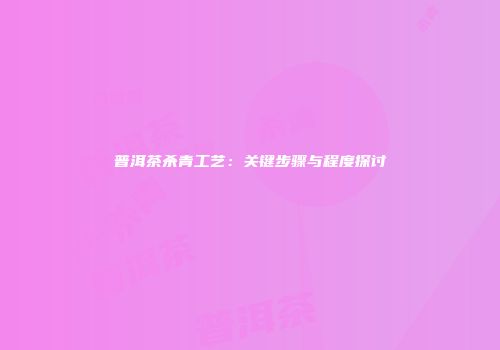 普洱茶杀青工艺：关键步骤与程度探讨