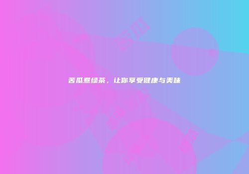 苦瓜煮绿茶，让你享受健康与美味