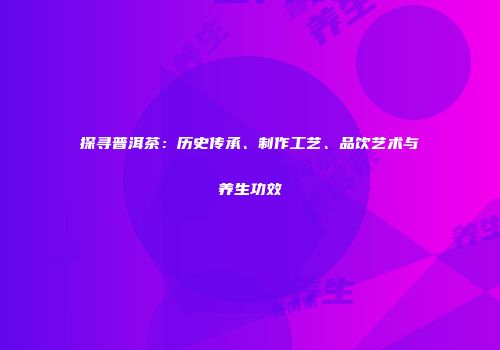 探寻普洱茶：历史传承、制作工艺、品饮艺术与养生功效
