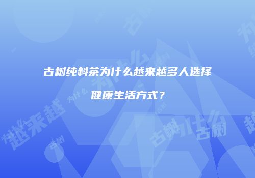 古树纯料茶为什么越来越多人选择健康生活方式？