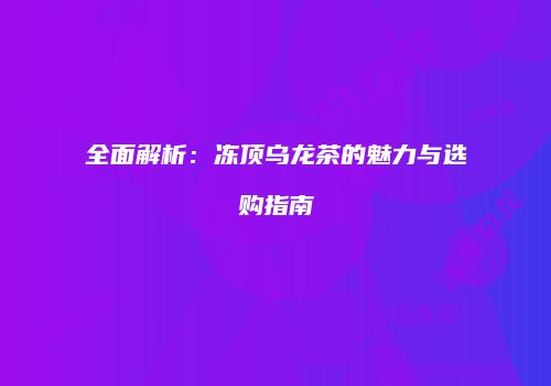 全面解析：冻顶乌龙茶的魅力与选购指南