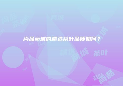 尚品商城的精选茶叶品质如何？