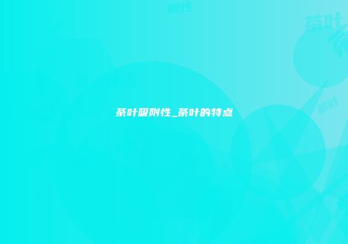 茶叶吸附性_茶叶的特点