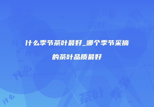 什么季节茶叶最好_哪个季节采摘的茶叶品质最好