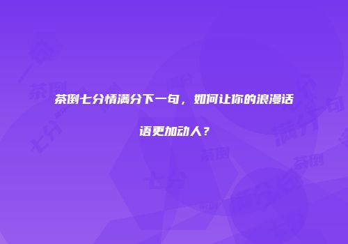茶倒七分情满分下一句，如何让你的浪漫话语更加动人？