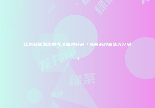 让你轻松泡出香气浓郁的好茶「龙井茶的泡法大介绍」