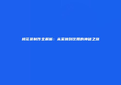 桃花茶制作全解析：从采摘到饮用的神秘之旅