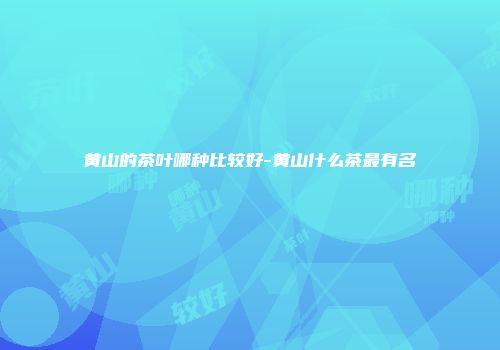 黄山的茶叶哪种比较好-黄山什么茶最有名