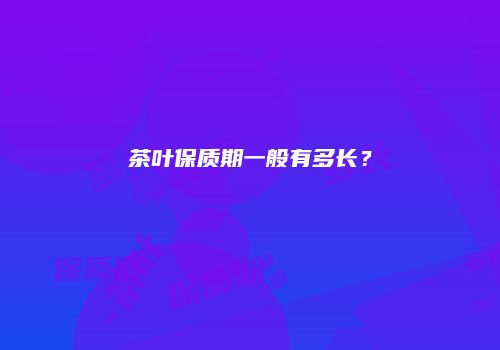 茶叶保质期一般有多长？