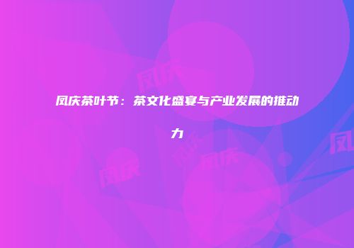 凤庆茶叶节：茶文化盛宴与产业发展的推动力