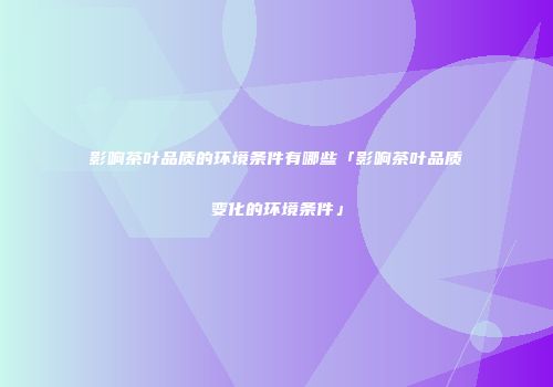 影响茶叶品质的环境条件有哪些「影响茶叶品质变化的环境条件」