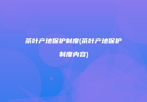 茶叶产地保护制度(茶叶产地保护制度内容)