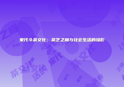 宋代斗茶文化：茶艺之巅与社会生活的缩影