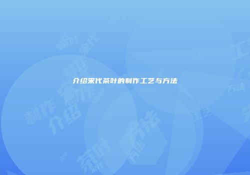 介绍宋代茶叶的制作工艺与方法