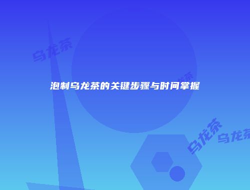 泡制乌龙茶的关键步骤与时间掌握
