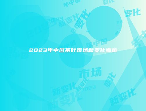 2023年中国茶叶市场新变化解析