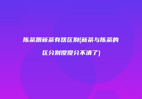 陈茶跟新茶有啥区别(新茶与陈茶的区分别傻傻分不清了)
