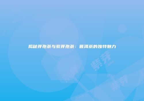 揭秘芽孢茶与紫芽孢茶：普洱茶的独特魅力