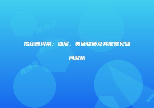 揭秘普洱茶：油层、黄色物质及其他常见疑问解析