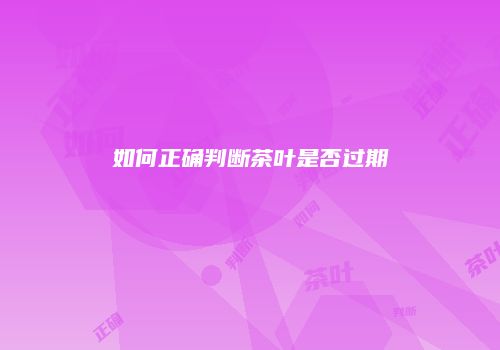 如何正确判断茶叶是否过期