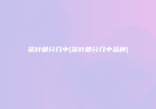 茶叶都分几中(茶叶都分几中品种)