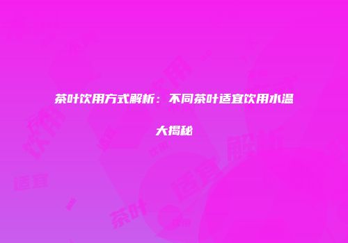 茶叶饮用方式解析：不同茶叶适宜饮用水温大揭秘