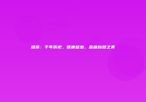 绿茶：千年历史，健康益处，品味自然之美