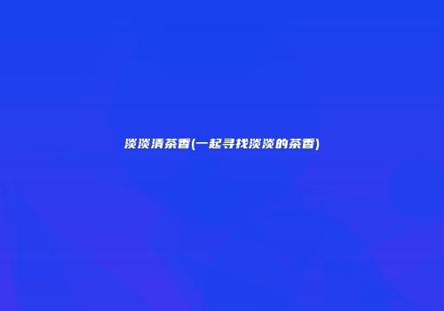 淡淡清茶香(一起寻找淡淡的茶香)