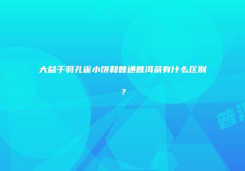 大益千羽孔雀小饼和普通普洱茶有什么区别？