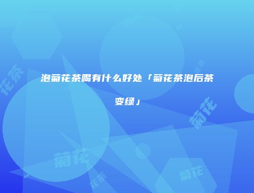 泡菊花茶喝有什么好处「菊花茶泡后茶变绿」
