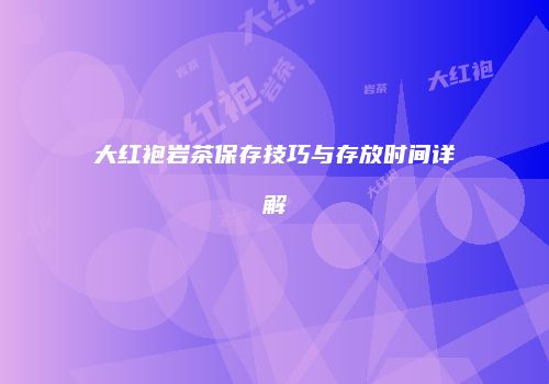 大红袍岩茶保存技巧与存放时间详解
