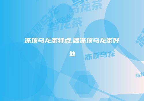 冻顶乌龙茶特点,喝冻顶乌龙茶好处