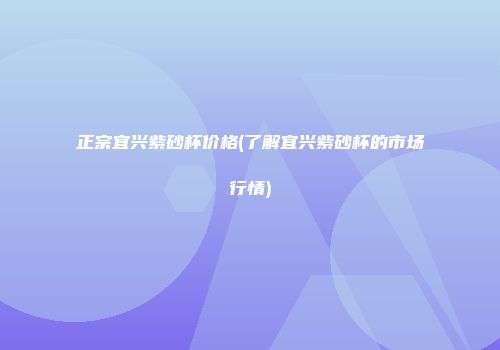 正宗宜兴紫砂杯价格(了解宜兴紫砂杯的市场行情)