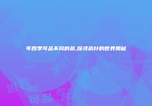 年四季可品不同的茶,探寻茶叶的世界奥秘