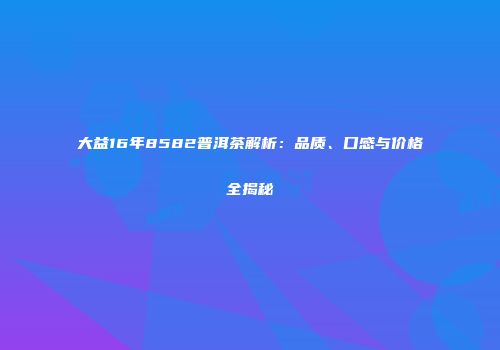 大益16年8582普洱茶解析：品质、口感与价格全揭秘