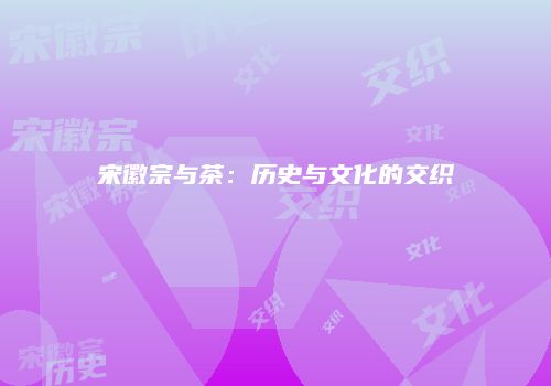 宋徽宗与茶：历史与文化的交织