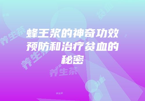 蜂王浆的神奇功效预防和治疗贫血的秘密