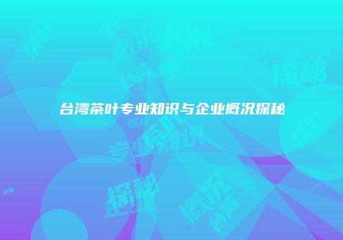 台湾茶叶专业知识与企业概况探秘