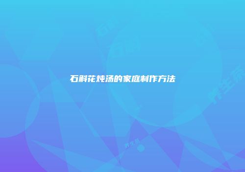 石斛花炖汤的家庭制作方法