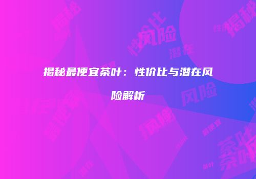揭秘最便宜茶叶：性价比与潜在风险解析