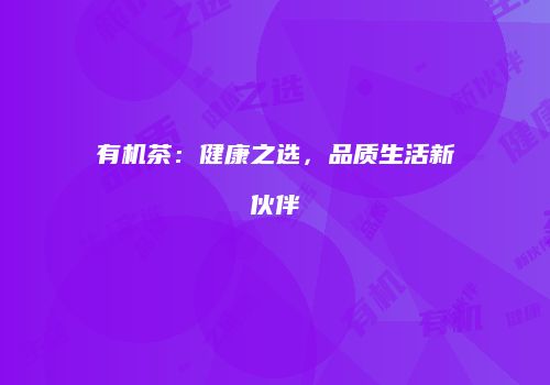 有机茶：健康之选，品质生活新伙伴