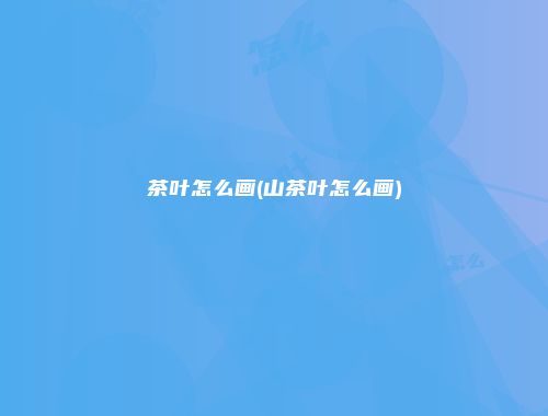 茶叶怎么画(山茶叶怎么画)