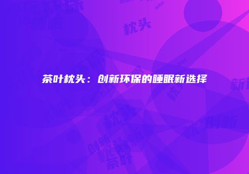茶叶枕头：创新环保的睡眠新选择